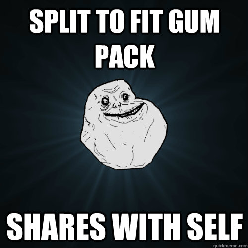 Split to fit gum pack Shares with self  Forever Alone