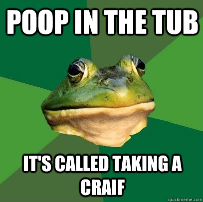 Poop in the tub it's called taking a craif  Foul Bachelor Frog
