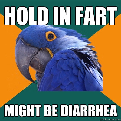 hold in fart might be diarrhea  Paranoid Parrot