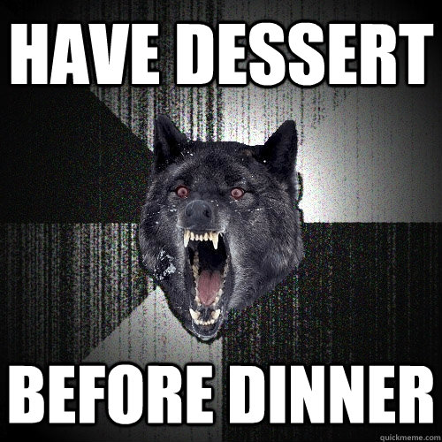 have dessert  before dinner  Insanity Wolf