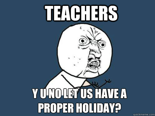 Teachers Y U NO LET US HAVE A 
PROPER HOLIDAY?  Y U No