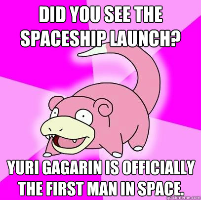 Did you see the spaceship launch? Yuri Gagarin is officially the first man in space.  Slowpoke