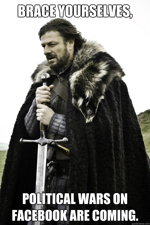 Brace yourselves, Political Wars on facebook are coming. - Brace yourselves, Political Wars on facebook are coming.  Brace yourself