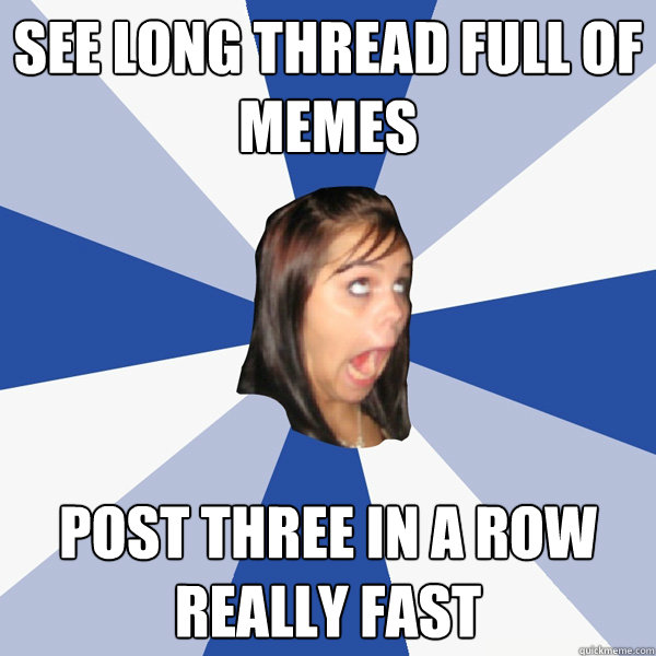 see long thread full of memes post three in a row really fast  Annoying Facebook Girl
