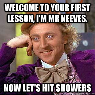 Welcome to your first lesson, I'm Mr Neeves. Now let's hit showers   Condescending Wonka
