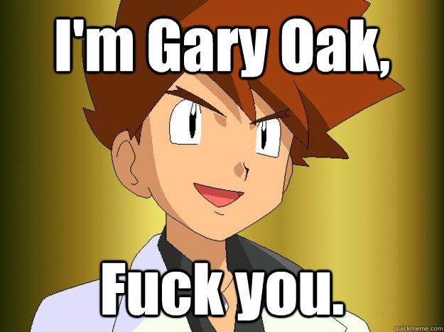 I'm Gary Oak, Fuck you.  Gary Oak