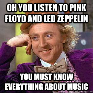 Oh you listen to pink floyd and led zeppelin you must know everything about music  Condescending Wonka
