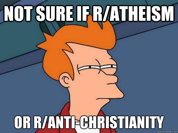 Not sure if r/atheism or r/anti-christianity  Not sure Fry
