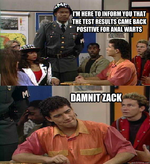 I'm here to inform you that the test results came back positive for anal warts Damnit Zack  Saved By The Bell