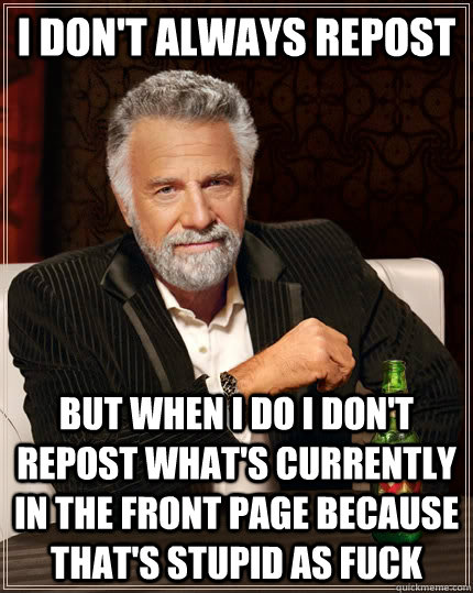 I don't always repost but when I do i don't repost what's currently in the front page because that's stupid as fuck  The Most Interesting Man In The World