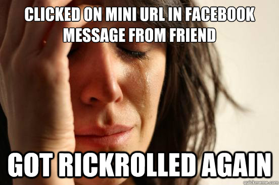 Clicked on mini url in facebook message from friend got rickrolled again  First World Problems