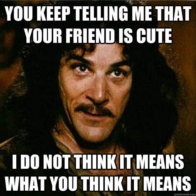 You keep telling me that your friend is cute I do not think it means what you think it means - You keep telling me that your friend is cute I do not think it means what you think it means  Inigo Montoya