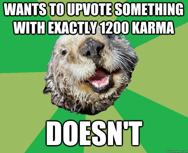 wants to upvote something with exactly 1200 karma doesn't  OCD Otter