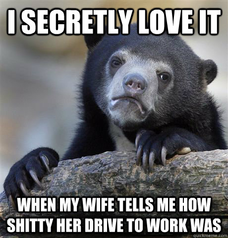 i secretly love it when my wife tells me how shitty her drive to work was  Confession Bear