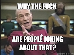 Why the fuck Are people joking about that?  Annoyed Picard
