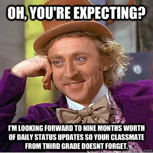 Oh, you're expecting? I'm looking forward to nine months worth of daily status updates so your classmate from third grade doesnt forget.   Condescending Wonka