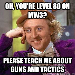 Oh, You're level 80 on MW3? Please teach me about guns and tactics  Creepy Wonka