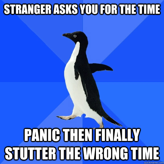 Stranger asks you for the time panic then finally stutter the wrong time   Socially Awkward Penguin