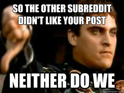 So the other Subreddit didn't like your post  Neither do we  Downvoting Roman