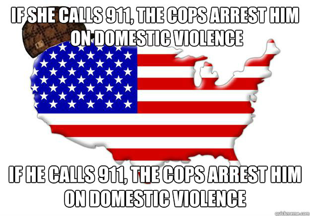 If she calls 911, the cops arrest him
 on domestic violence If he calls 911, the cops arrest him on domestic violence - If she calls 911, the cops arrest him
 on domestic violence If he calls 911, the cops arrest him on domestic violence  Scumbag america