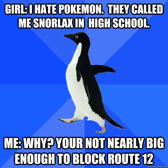 girl: i hate pokemon.  They called me snorlax in  high school. Me: why? Your not nearly big enough to block route 12  Socially Awkward Penguin