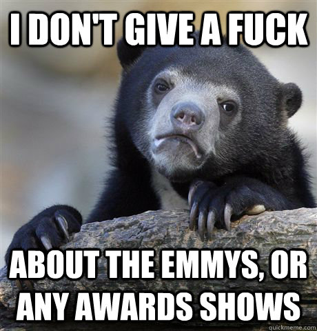 I don't give a fuck about the emmys, or any awards shows  Confession Bear
