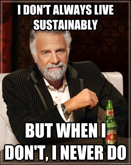 I don't always live sustainably but when I don't, i never do  The Most Interesting Man In The World