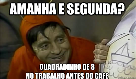 Amanha e segunda? quadradinho de 8 
no trabalho antes do cafe  