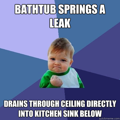 Bathtub springs a leak Drains through ceiling directly into kitchen sink below  Success Kid
