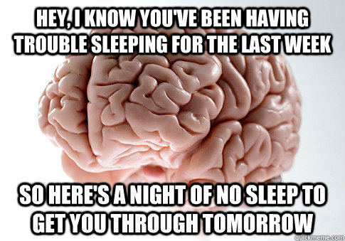 Hey, I know you've been having trouble sleeping for the last week So here's a night of no sleep to get you through tomorrow - Hey, I know you've been having trouble sleeping for the last week So here's a night of no sleep to get you through tomorrow  Scumbag Brain