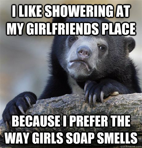 i like showering at my girlfriends place because i prefer the way girls soap smells  Confession Bear