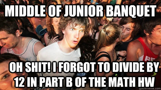 Middle of Junior Banquet Oh SHIT! I forgot to divide by 12 in part B of the math hw  Sudden Clarity Clarence
