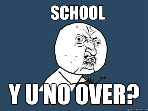 School  y u no over?  Y U No