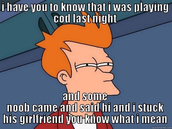 I HAVE YOU TO KNOW THAT I WAS PLAYING COD LAST NIGHT AND SOME NOOB CAME AND SAID HI AND I STUCK HIS GIRLFRIEND YOU KNOW WHAT I MEAN Futurama Fry