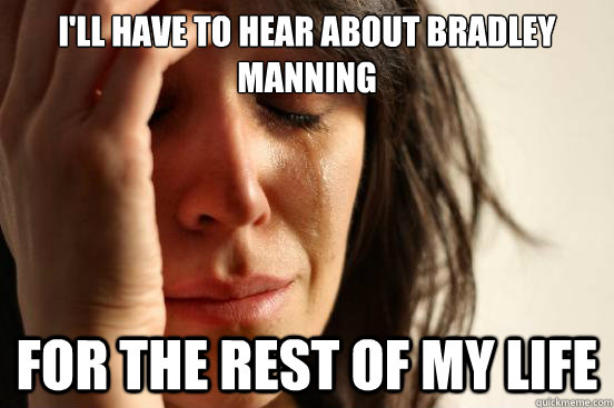 I'll have to hear about Bradley Manning For the rest of my life  First World Problems
