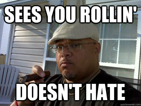 Sees you rollin' doesn't hate  Ghetto Good Guy Greg