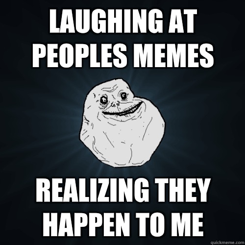 Laughing at peoples memes Realizing they happen to me  Forever Alone