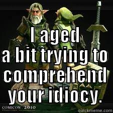 I AGED A BIT TRYING TO COMPREHEND YOUR IDIOCY. Misc