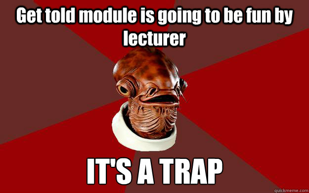 Get told module is going to be fun by lecturer IT'S A TRAP  Admiral Ackbar Relationship Expert