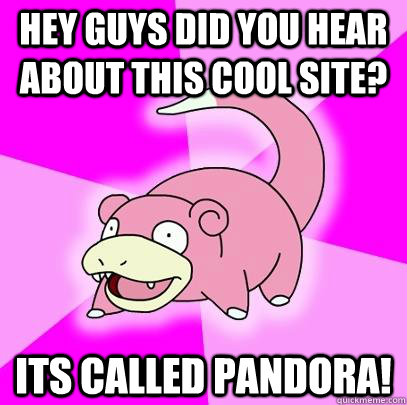 Hey guys did you hear about this cool site? Its called Pandora!  Slowpoke