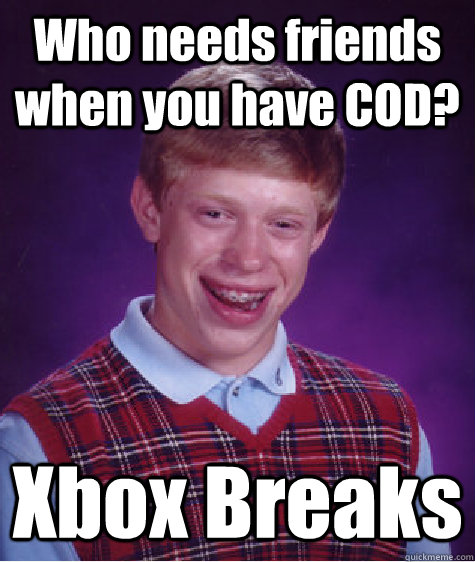Who needs friends when you have COD? Xbox Breaks - Who needs friends when you have COD? Xbox Breaks  Bad Luck Brian