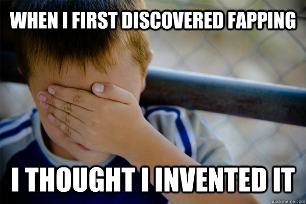 When i first discovered fapping i thought i invented it  Confession kid