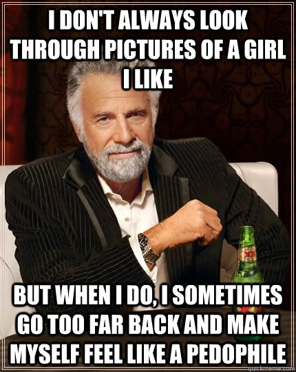 I don't always look through pictures of a girl I like but when I do, I sometimes go too far back and make myself feel like a pedophile  The Most Interesting Man In The World
