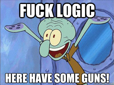 FUCK LOGIC HERE HAVE SOME GUNS!  