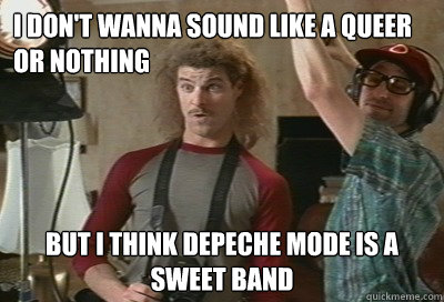 I don't wanna sound like a queer or nothing But I think Depeche Mode is a sweet band - I don't wanna sound like a queer or nothing But I think Depeche Mode is a sweet band  Totally Straight Matt Stone