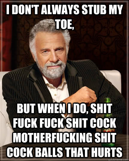 I don't always stub my toe, but when I do, shit fuck fuck shit cock motherfucking shit cock balls that hurts  The Most Interesting Man In The World