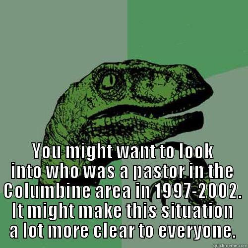  YOU MIGHT WANT TO LOOK INTO WHO WAS A PASTOR IN THE COLUMBINE AREA IN 1997-2002. IT MIGHT MAKE THIS SITUATION A LOT MORE CLEAR TO EVERYONE. Philosoraptor