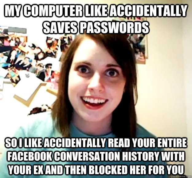 my computer like accidentally saves passwords so i like accidentally read your entire facebook conversation history with your ex and then blocked her for you  Overly Attached Girlfriend