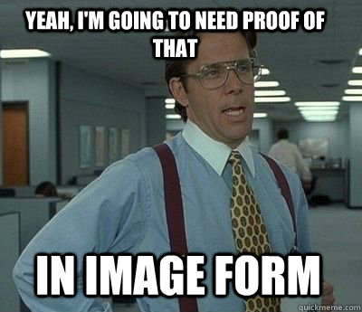 yeah, i'm going to need proof of that in image form  Bill Lumbergh