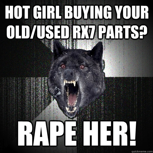 hot girl buying your old/used rx7 parts? rape her!  Insanity Wolf